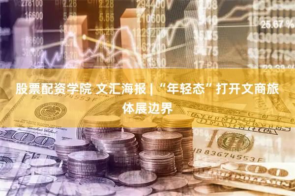 股票配资学院 文汇海报 | “年轻态”打开文商旅体展边界