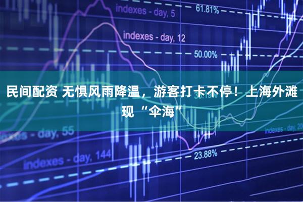 民间配资 无惧风雨降温，游客打卡不停！上海外滩现 “伞海”